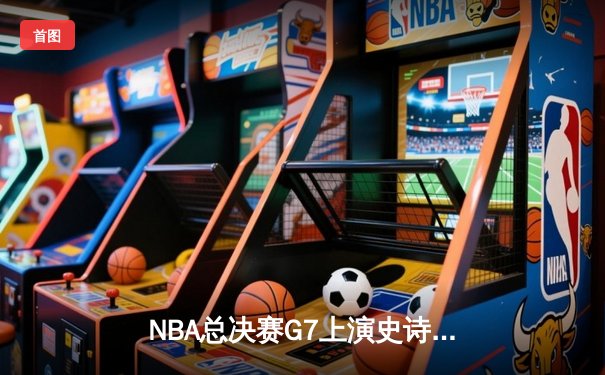 NBA总决赛G7上演史诗逆转，詹姆斯三双率骑士加时夺魁