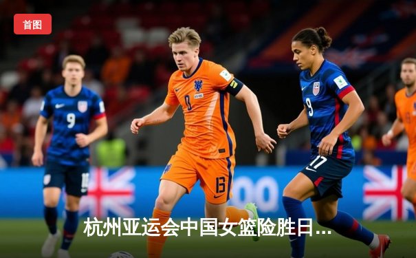 杭州亚运会中国女篮险胜日本成功卫冕，李梦关键三分锁定胜局