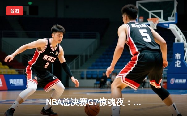 NBA总决赛G7惊魂夜：凯尔特人逆转勇士夺队史第18冠