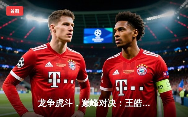 龙争虎斗，巅峰对决：王皓逆转张继科加冕全运会乒乓球男单冠军