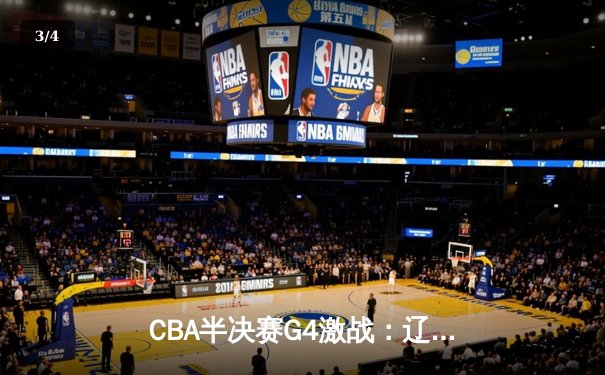 CBA半决赛G4激战：辽宁队加时险胜新疆队，总比分3-1夺得赛点 - 3
