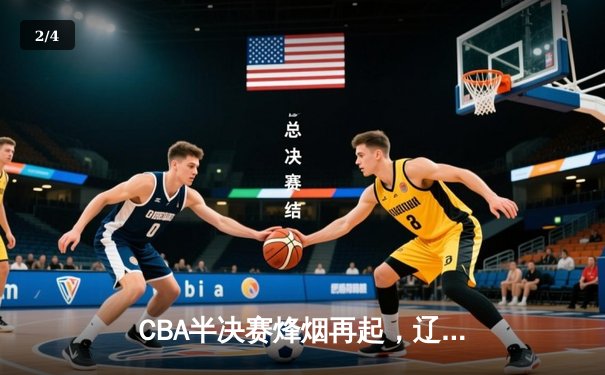 CBA半决赛烽烟再起，辽宁本钢加时险胜广东宏远总分1-0领先 - 2