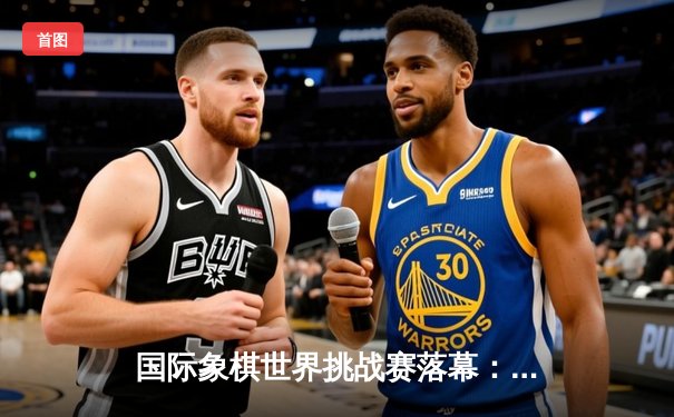 国际象棋世界挑战赛落幕：卡尔森加冕桂冠，中盘弃车锁定胜局