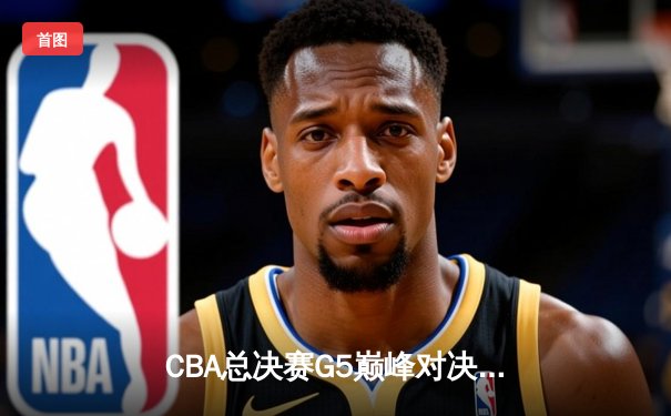 CBA总决赛G5巅峰对决：辽宁本钢加时险胜浙江广厦，成功卫冕总冠军