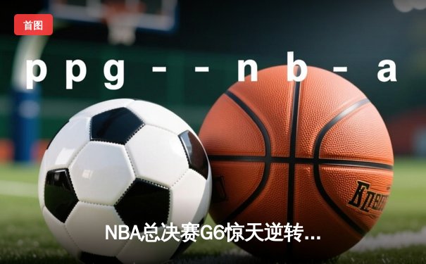 NBA总决赛G6惊天逆转：凯尔特人险胜勇士，塔图姆狂砍46分创纪录
