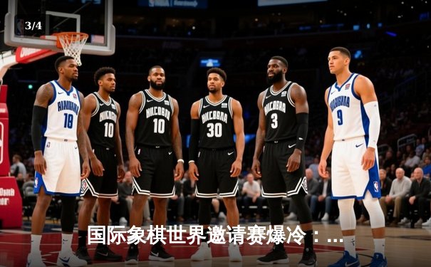 国际象棋世界邀请赛爆冷：新锐棋手李明加时绝杀卫冕冠军 - 3