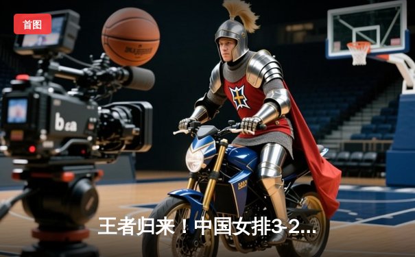 王者归来！中国女排3-2逆转巴西 夺世界联赛分站赛冠军