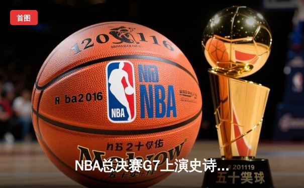 NBA总决赛G7上演史诗逆转，詹姆斯40+三双率队加时夺冠