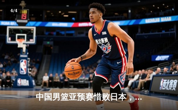 中国男篮亚预赛惜败日本，胡金秋空砍23+13难救主 - 4