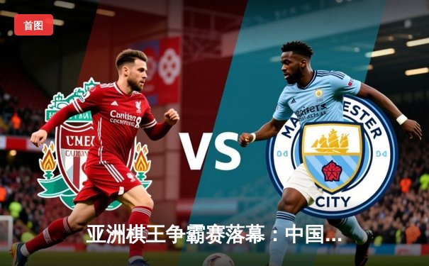 亚洲棋王争霸赛落幕：中国新锐陈昊力克韩国名将朴志勋夺冠