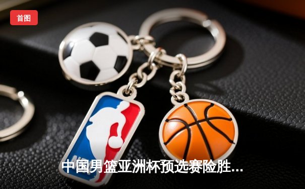 中国男篮亚洲杯预选赛险胜日本，周琦关键封盖锁定胜局