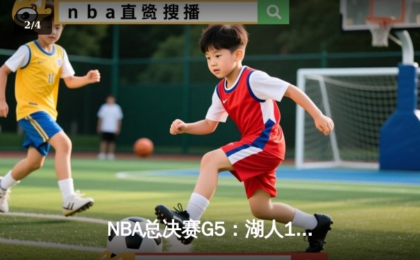 NBA总决赛G5：湖人112-108力克凯尔特人，詹姆斯三双率队夺赛点 - 2