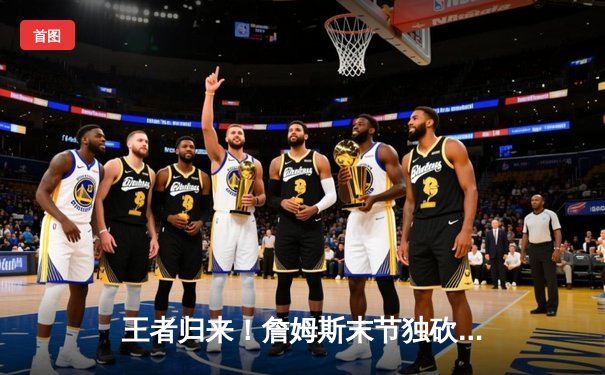 王者归来！詹姆斯末节独砍19分，湖人加时险胜勇士挺进西决