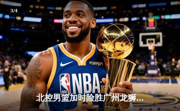 北控男篮加时险胜广州龙狮，廖三宁35分创生涯新高 - 3