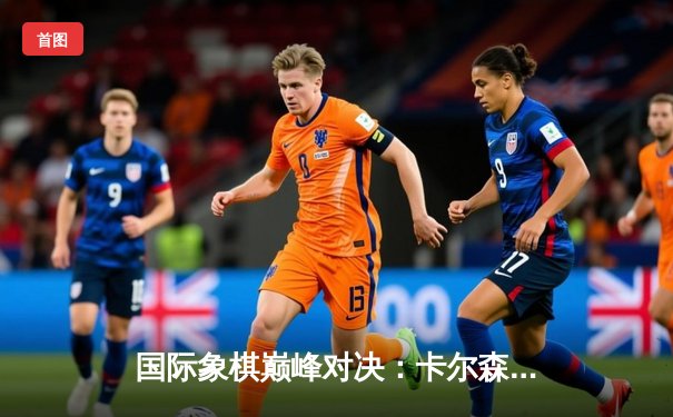 国际象棋巅峰对决：卡尔森鏖战80回合力挫涅波姆尼亚奇