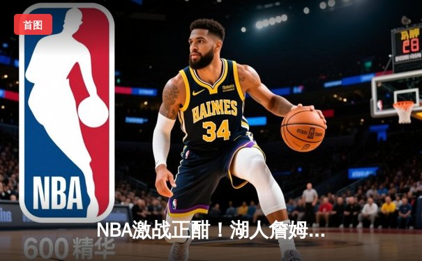 NBA激战正酣！湖人詹姆斯关键三分绝杀勇士，戴维斯狂揽30+20统治内线