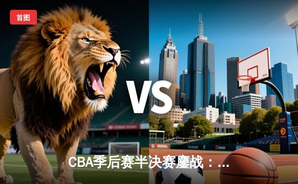 CBA季后赛半决赛鏖战：辽宁本钢逆转广东宏远，赵继伟狂砍35分创生涯新高