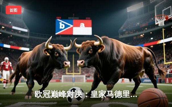 欧冠巅峰对决：皇家马德里加时鏖战力克拜仁慕尼黑，第15次加冕欧洲之王