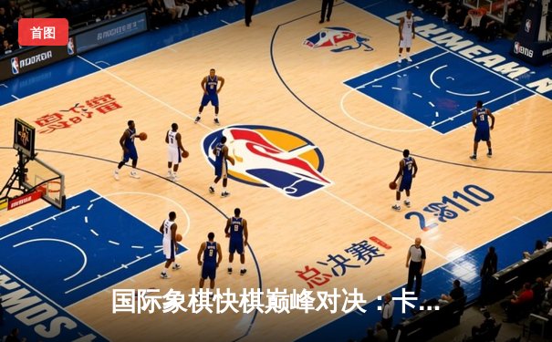 国际象棋快棋巅峰对决：卡尔森逆转绝杀涅波姆尼亚奇，加冕世界网络快棋赛冠军