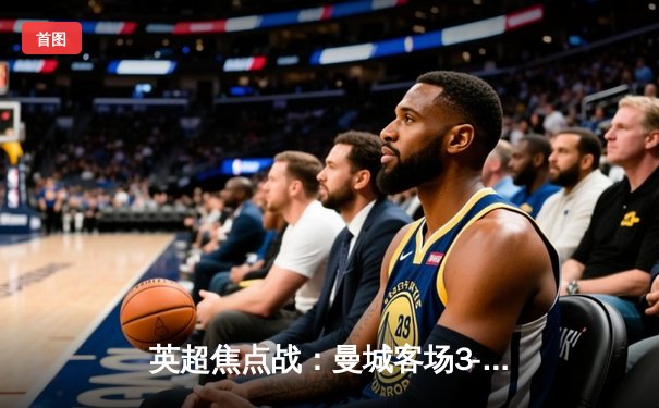 英超焦点战：曼城客场3-1逆转曼联，哈兰德双响领跑射手榜