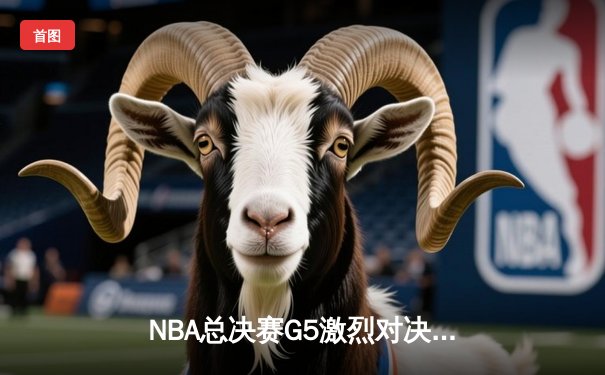 NBA总决赛G5激烈对决，热火险胜掘金总分3-2领先