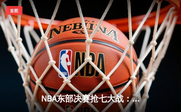 NBA东部决赛抢七大战：塔图姆狂砍51分创历史，凯尔特人逆转热火晋级总决赛
