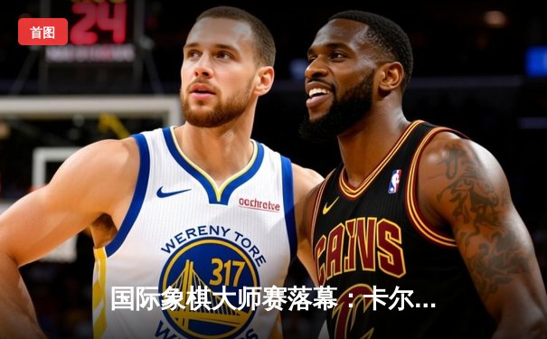 国际象棋大师赛落幕：卡尔森逆转丁立人夺冠，中局弃车成经典