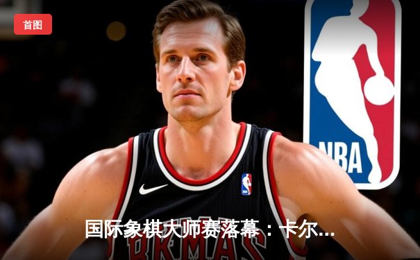 国际象棋大师赛落幕：卡尔森逆转丁立人夺冠，中局弃车成经典