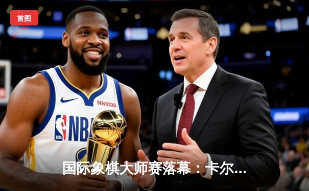 国际象棋大师赛落幕：卡尔森逆转丁立人夺冠，中局弃车成经典