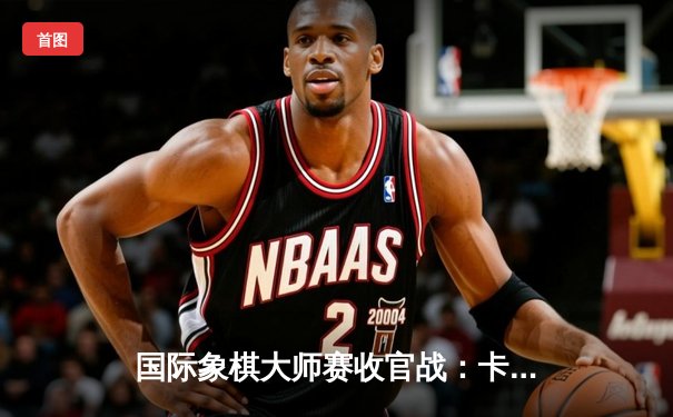 国际象棋大师赛收官战：卡尔森鏖战80回合险胜中村光 摘得桂冠