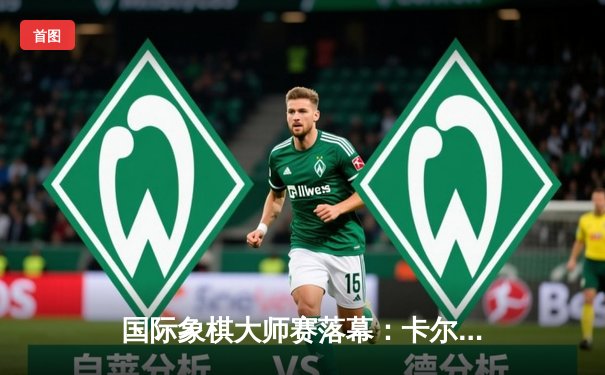 国际象棋大师赛落幕：卡尔森鏖战80回合力挫卡鲁阿纳，卫冕世界快棋王座