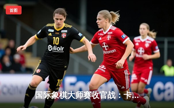 国际象棋大师赛收官战：卡尔森鏖战80回合险胜中村光 摘得桂冠