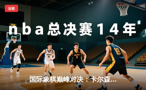 国际象棋巅峰对决：卡尔森逆转丁立人夺魁 耗时6小时创赛季最长对局